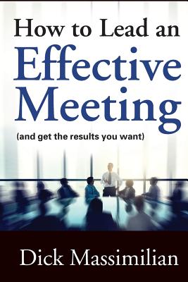 How to Lead an Effective Meeting (and get the results you want) - Dick Massimilian