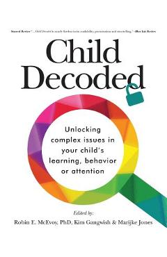 Coperta cărții 'Child Decoded: Unlocking Complex Issues in Your Child's Learning, Behavior or Attention - Robin E. Mcevoy Phd'