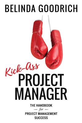 Kick Ass Project Manager: The Handbook for Project Management Success - Belinda Goodrich