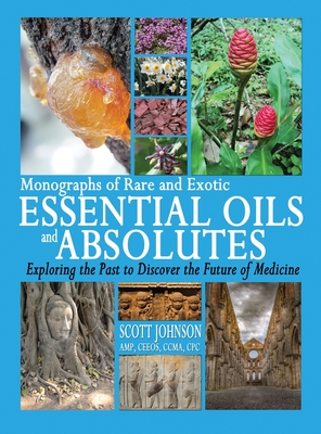 Monographs of Rare and Exotic Essential Oils and Absolutes: Exploring the Past to Discover the Future of Medicine - Scott A. Johnson