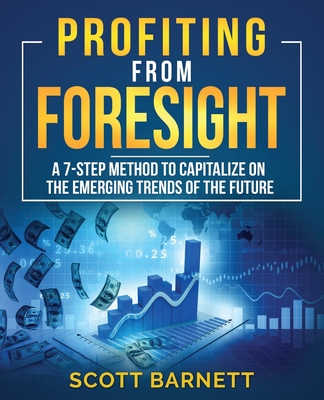 Profiting from Foresight: A 7-step method to capitalize on the emerging trends of the future - Scott Barnett