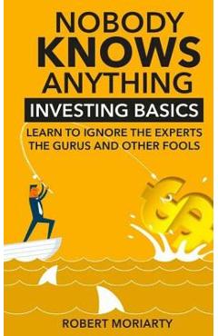 Poza produsului Nobody Knows Anything: Investing Basics Learn to Ignore the Experts, the Gurus and other Fools - Robert Moriarty