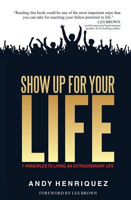 Show Up for Your Life: 7 Principles to Living an Extraordinary Life - Andy Henriquez