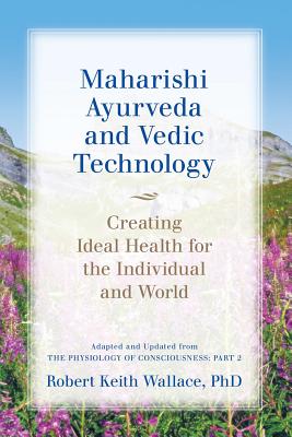 Maharishi Ayurveda and Vedic Technology: Creating Ideal Health for the Individual and World, Adapted and Updated from The Physiology of Consciousness: - Robert Keith Wallace