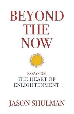 Beyond the Now: Essays on the Heart of Nonduality - Jason Shulman