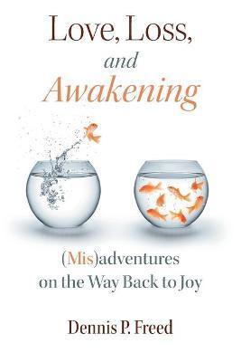 Love, Loss, and Awakening: (Mis)adventures on the Way Back to Joy - Dennis P. Freed