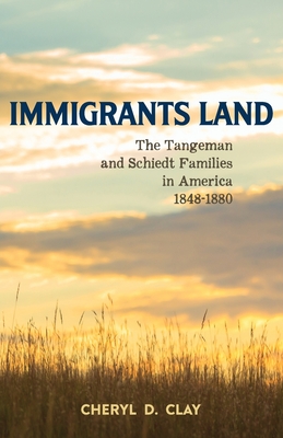 Immigrants Land: The Tangeman and Schiedt Families in America 1848-1880 - Cheryl Clay