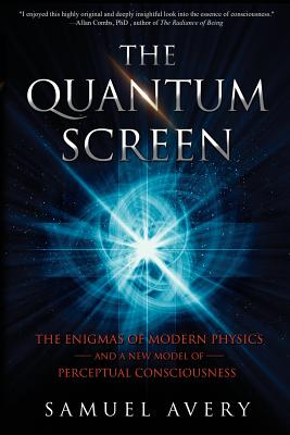 The Quantum Screen: The Enigmas of Modern Physics and a New Model of Perceptual Consciousness - Samuel Avery