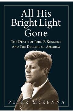 Coperta cărții 'All His Bright Light Gone: The Death of John F. Kennedy and the Decline of America - Peter Mckenna'