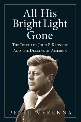 All His Bright Light Gone: The Death of John F. Kennedy and the Decline of America - Peter Mckenna
