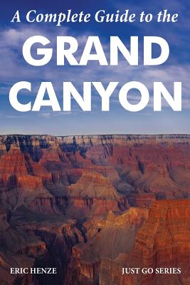 A Complete Guide to the Grand Canyon: A Complete Guide to the Grand Canyon National Park and Surrounding Areas - Eric Henze