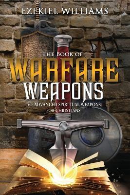 The Book of Warfare Weapons: 50 Advanced Spiritual Weapons For Christians - Ezekiel Williams