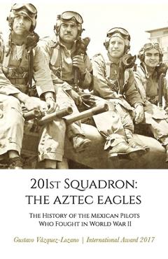 Coperta cărții '201st Squadron: The Aztec Eagles: The History of the Mexican Pilots Who Fought in World War II - Gustavo Vázquez Lozano'