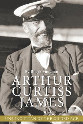 Arthur Curtiss James: Unsung Titan of the Gilded Age - Roger Vaughan