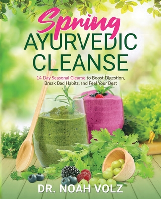 Spring Ayurvedic Cleanse A 14 Day Seasonal Cleanse to Boost Digestion, Break Bad Habits, and Feel Your Best - Noah Volz