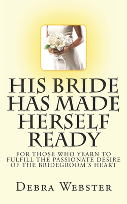 His Bride Has Made Herself Ready: For Those Who Yearn To Fulfill The Passionate Desire Of The Bridegroom's Heart - Debra Webster