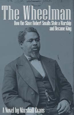 The Wheelman: How the Slave Robert Smalls Stole a Warship and Became King - Marshall Evans