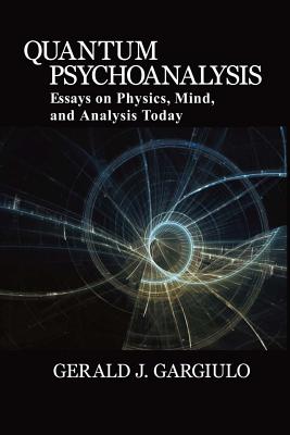 Quantum Psychoanalysis: Essays on Physics, Mind, and Analysis Today - Gerald J. Gargiulo