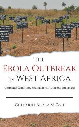 The Ebola Outbreak in West Africa: Corporate Gangsters, Multinationals, and Rogue Politicians - Chernoh Alpha M. Bah