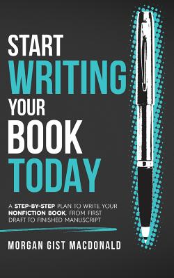Start Writing Your Book Today: A step-by-step plan to write your nonfiction book, from first draft to finished manuscript - Morgan Gist Macdonald