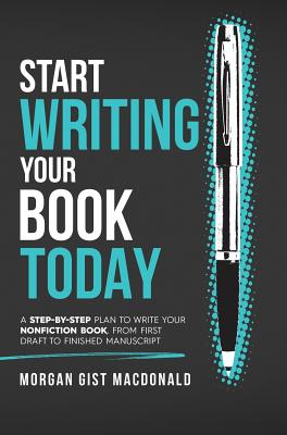 Start Writing Your Book Today: A step-by-step plan to write your nonfiction book, from first draft to finished manuscript - Morgan Gist Macdonald