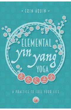 Coperta cărții 'Elemental Yin Yang Yoga: A Practice to Fuel Your Life - Erin Aquin'