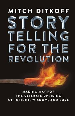 Storytelling for the Revolution: The Ultimate Uprising of Insight, Wisdom, and Love - Mitch Ditkoff