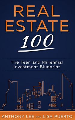 Real Estate 100: The Teen and Millennial Investment Blueprint - Anthony A. Lee