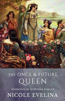 The Once and Future Queen: Guinevere in Arthurian Legend - Nicole Evelina