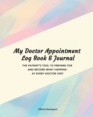 My Doctor Appointment Log Book and Journal: The Patient's Tool to Prepare for and Record What Happens at Every Doctor Visit - Olivia Davenport