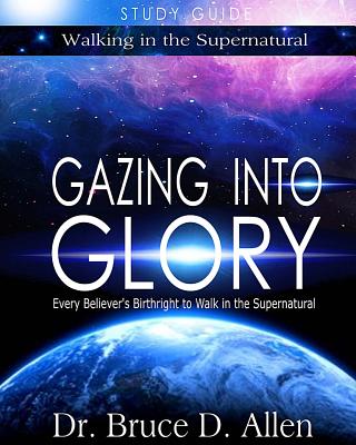 Gazing Into Glory Study Guide: Every Believer's Birthright to Walk in the Supernatural - Bruce D. Allen