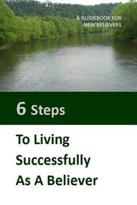 Six Steps to LIving Successfully as a Believer: A Guidebook for New Believers - James Glen Cox