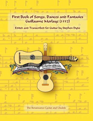 First Book of Songs, Dances and Fantasies Guillaume Morlaye (1552): Edited and Transcribed for Guitar - Stephen Dydo