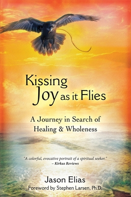 Kissing Joy As It Flies: A Journey in Search of Healing and Wholeness - Jason Elias