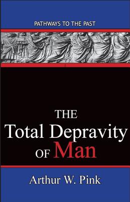The Total Depravity Of Man: Pathways To The Past - Arthur W. Pink