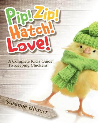 Pip! Zip! Hatch! Love!: A Complete Kid's Guide To Keeping Chickens - Susanne Blumer