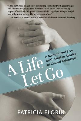 A Life Let Go: A Memoir and Five Birth Mother Stories of Closed Adoption - Patricia J. Florin
