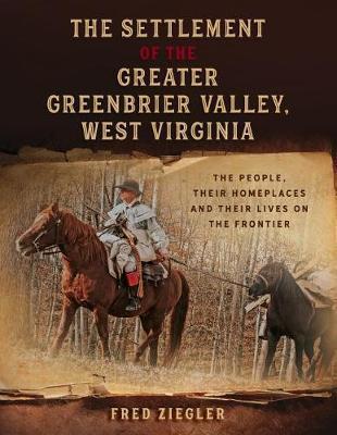 The Settlement of the Greater Greenbrier Valley, West Virginia: The People, Their Homeplaces and Their Lives on the Frontier - Fred Ziegler