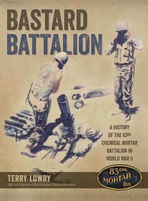 Bastard Battalion: A History of the 83rd Chemical Mortar Battalion in World War II - Terry Lowry