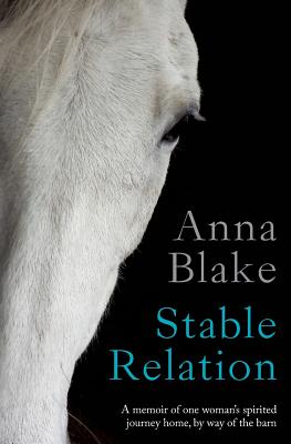 Stable Relation: A memoir of one woman's spirited journey home, by way of the barn - Anna M. Blake