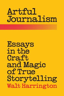 Artful Journalism: Essays in the Craft and Magic of True Storytelling - Walt Harrington