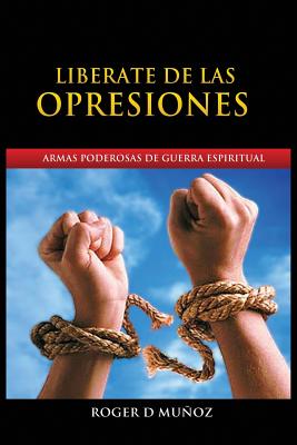 Liberate de Las Opresiones: Armas Poderosas De Guerra Espiritual - Roger Dejesus Muñoz Caballero