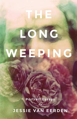 The Long Weeping: Portrait Essays - Jessie Van Eerden