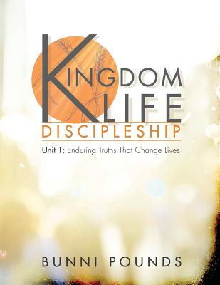 Kingdom Life Discipleship Unit 1: Enduring Truths That Change Lives - Bunni Pounds