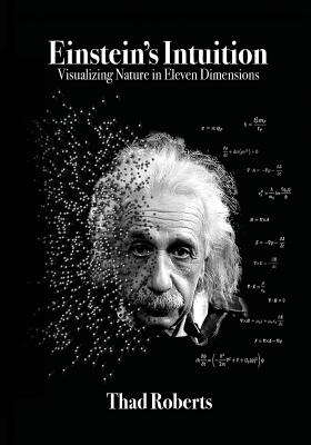 Einstein's Intuition: Visualizing Nature in Eleven Dimensions - Thad Roberts