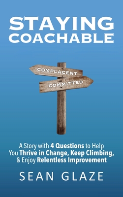 Staying Coachable: A Story With 4 Questions to Help You Thrive in Change, Keep Climbing, and Enjoy Relentless Improvement - Sean Glaze