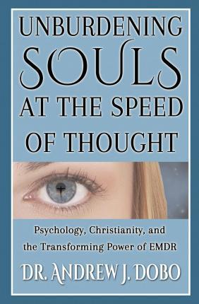 Unburdening Souls at the Speed of Thought: Psychology, Christianity, and the Transforming Power of EMDR - Andrew J. Dobo