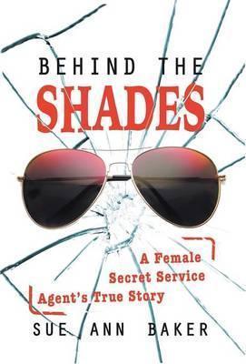 Behind the Shades: A Female Secret Service Agent's True Story - Sue Ann Baker