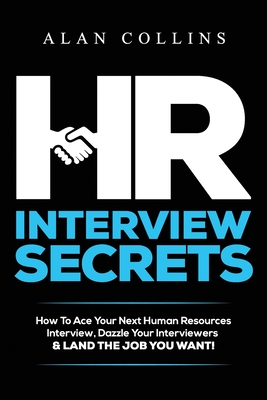 HR Interview Secrets: How To Ace Your Next Human Resources Interview, Dazzle Your Interviewers & LAND THE JOB YOU WANT! - Alan Collins
