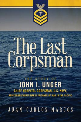 The Last Corpsman: The Story of John I. Unger, Chief Hospital Corpsman, U.S. Navy, and Former World War II Prisoner of War in the Pacific - Juan Carlos Marcos